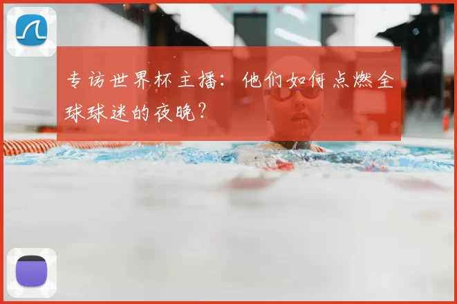 专访世界杯主播:他们如何点燃全球球迷的夜晚?