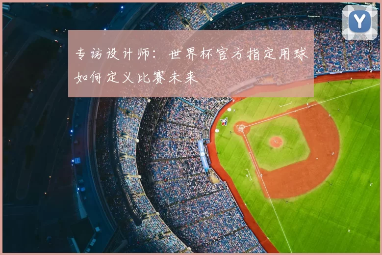 专访设计师：世界杯官方指定用球如何定义比赛未来