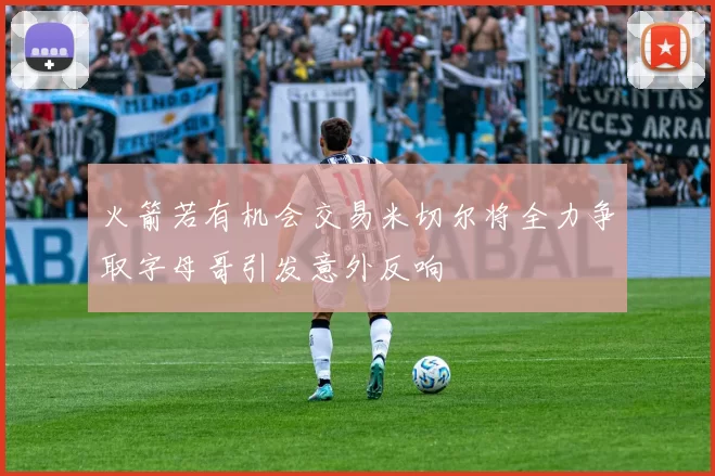 火箭若有机会交易米切尔将全力争取字母哥引发意外反响