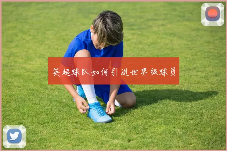 英超球队如何引进世界级球员