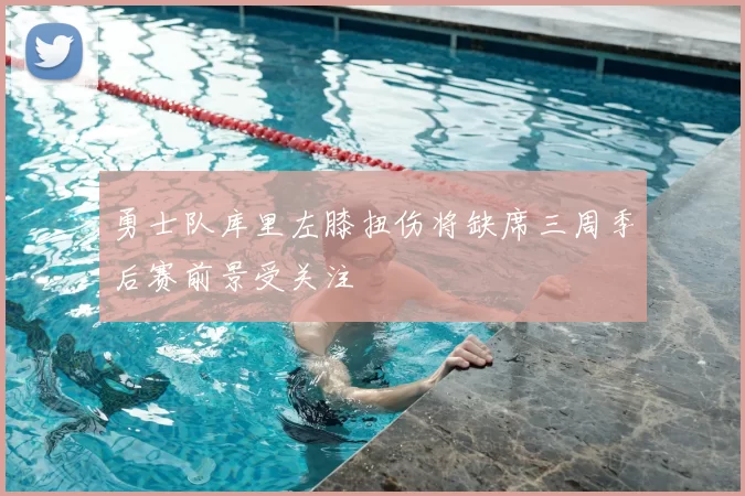 勇士队库里左膝扭伤将缺席三周季后赛前景受关注