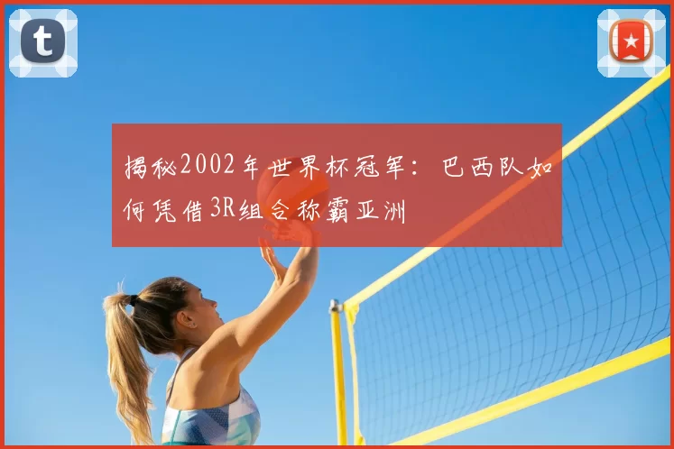 揭秘2002年世界杯冠军：巴西队如何凭借3R组合称霸亚洲