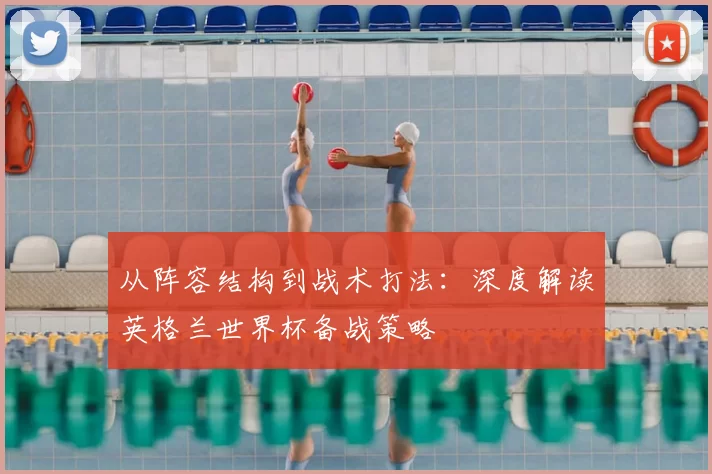 从阵容结构到战术打法：深度解读英格兰世界杯备战策略