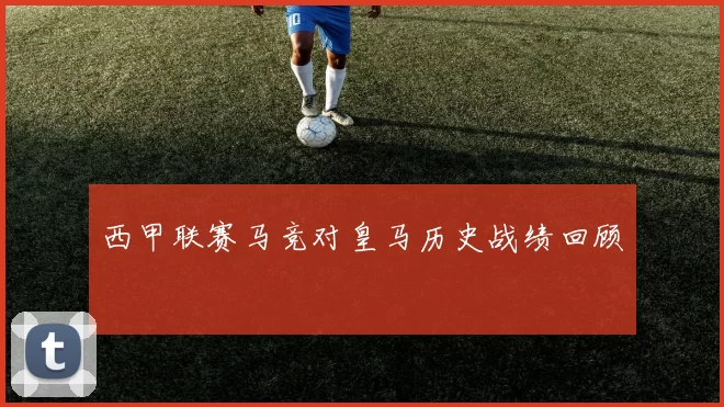 西甲联赛马竞对皇马历史战绩回顾