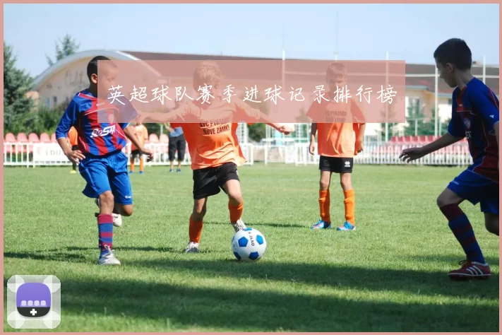 英超球队赛季进球记录排行榜
