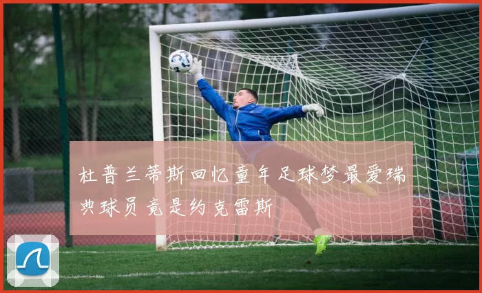 杜普兰蒂斯回忆童年足球梦最爱瑞典球员竟是约克雷斯