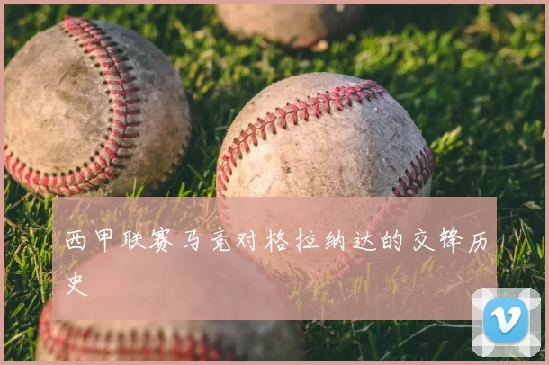 西甲联赛马竞对格拉纳达的交锋历史