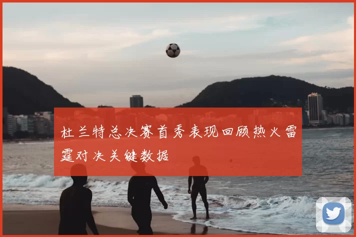 杜兰特总决赛首秀表现回顾热火雷霆对决关键数据