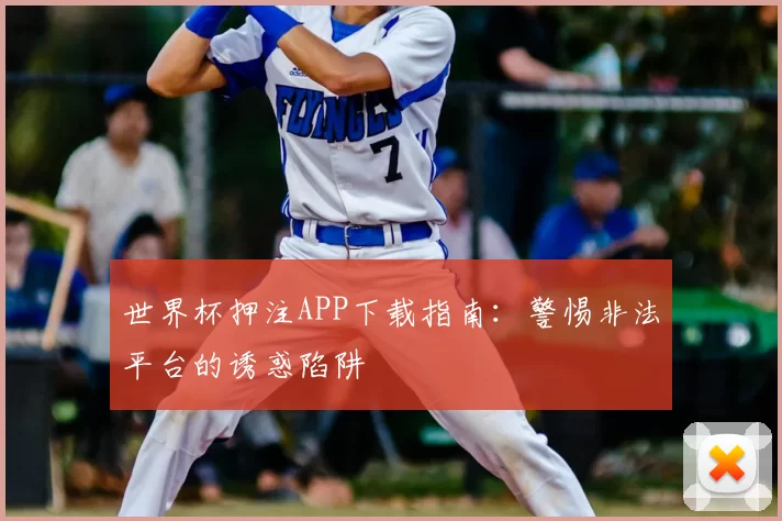世界杯押注APP下载指南:警惕非法平台的诱惑陷阱