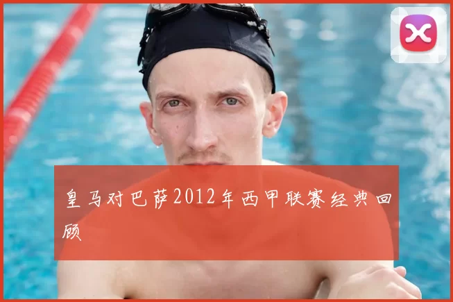 皇马对巴萨2012年西甲联赛经典回顾