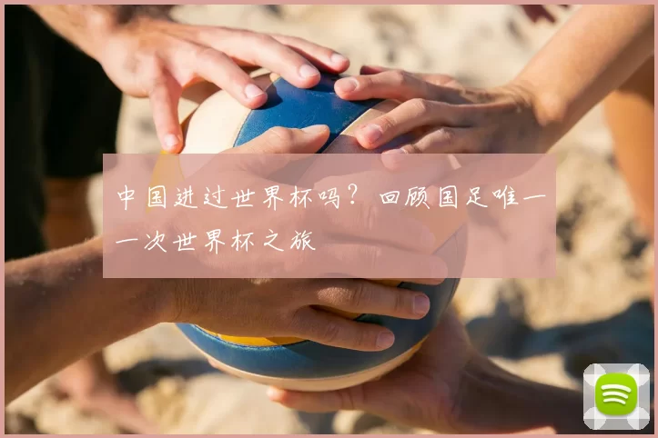 中国进过世界杯吗？回顾国足唯一一次世界杯之旅
