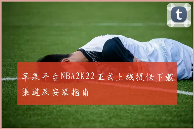苹果平台NBA2K22正式上线提供下载渠道及安装指南