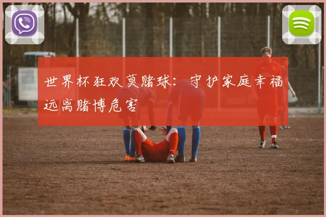 世界杯狂欢莫赌球：守护家庭幸福远离赌博危害