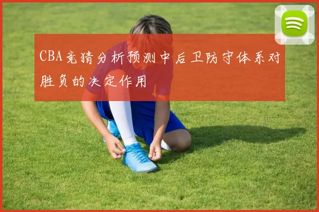 CBA竞猜分析预测中后卫防守体系对胜负的决定作用