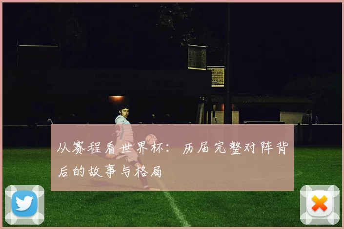 从赛程看世界杯：历届完整对阵背后的故事与格局