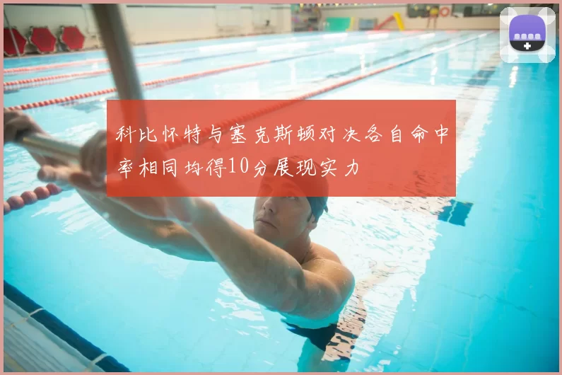 科比怀特与塞克斯顿对决各自命中率相同均得10分展现实力
