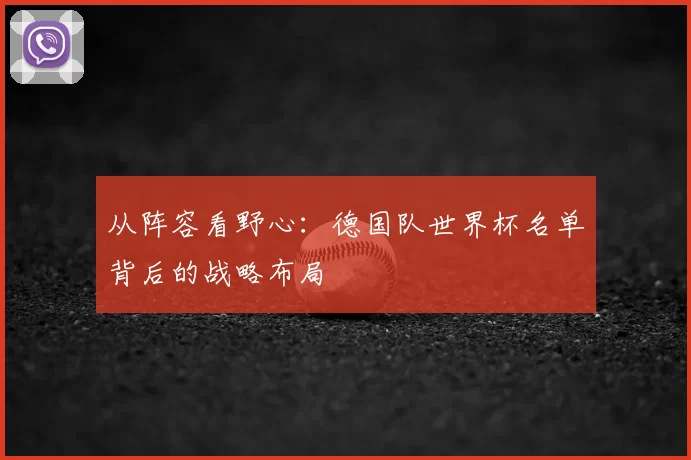 从阵容看野心：德国队世界杯名单背后的战略布局