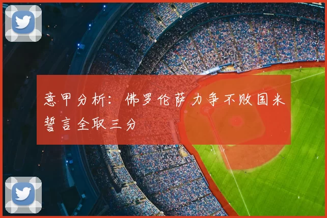 意甲分析：佛罗伦萨力争不败国米誓言全取三分