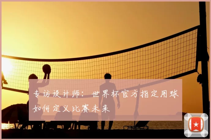 专访设计师:世界杯官方指定用球如何定义比赛未来