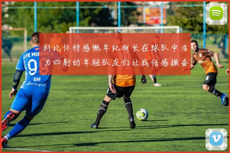 科比怀特感慨年纪渐长在球队中活力四射的年轻队友们让我倍感振奋
