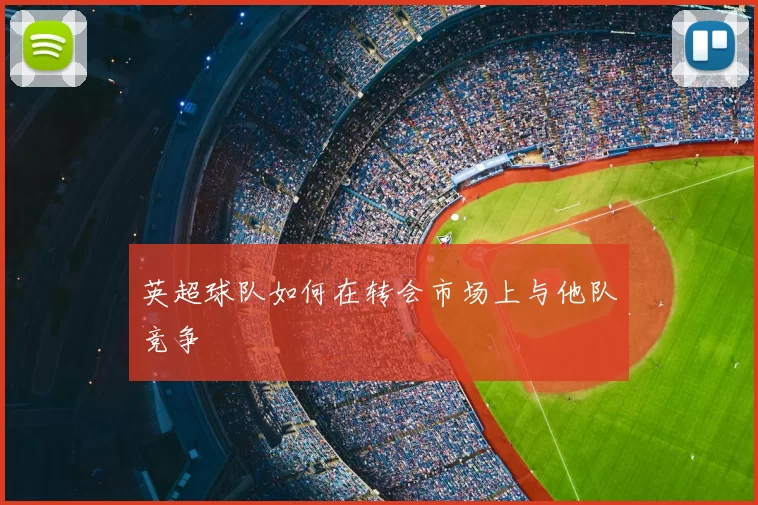 英超球队如何在转会市场上与他队竞争