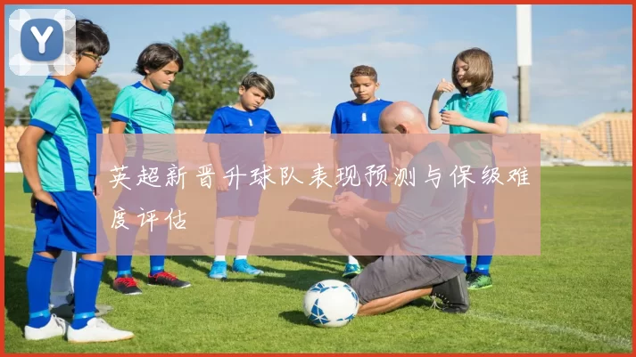英超新晋升球队表现预测与保级难度评估