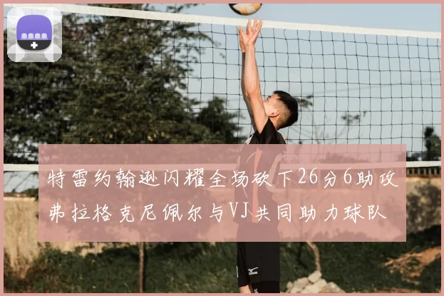 特雷约翰逊闪耀全场砍下26分6助攻弗拉格克尼佩尔与VJ共同助力球队表现出色