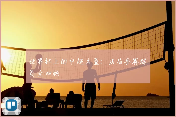 世界杯上的中超力量:历届参赛球员全回顾