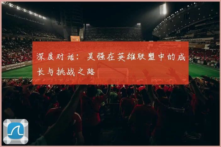 深度对话：吴强在英雄联盟中的成长与挑战之路