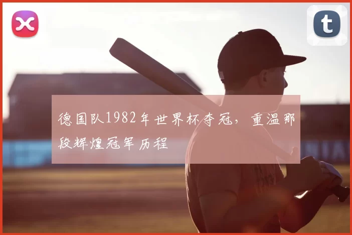 德国队1982年世界杯夺冠，重温那段辉煌冠军历程