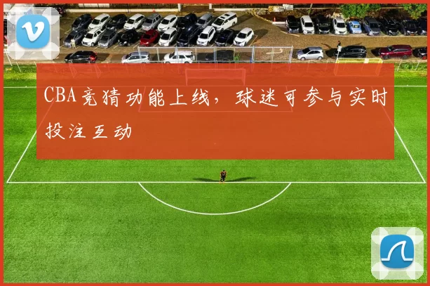 CBA竞猜功能上线，球迷可参与实时投注互动