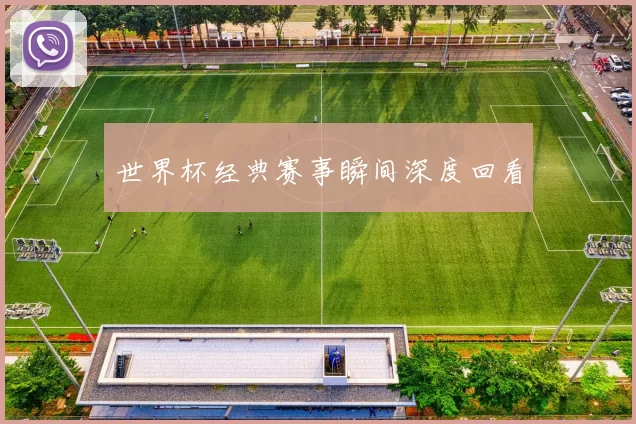 世界杯经典赛事瞬间深度回看