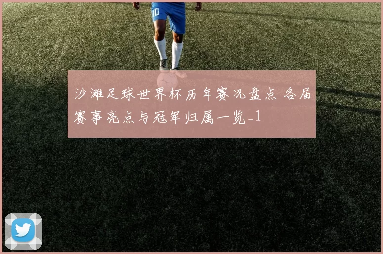 沙滩足球世界杯历年赛况盘点 各届赛事亮点与冠军归属一览_1