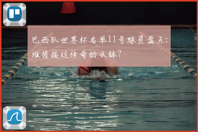 巴西队世界杯名单11号球员盘点:谁将接过传奇的衣钵?