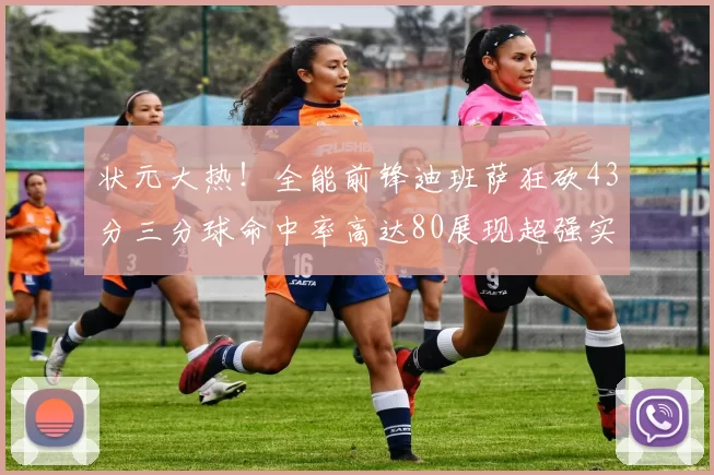 状元大热！全能前锋迪班萨狂砍43分三分球命中率高达80展现超强实力