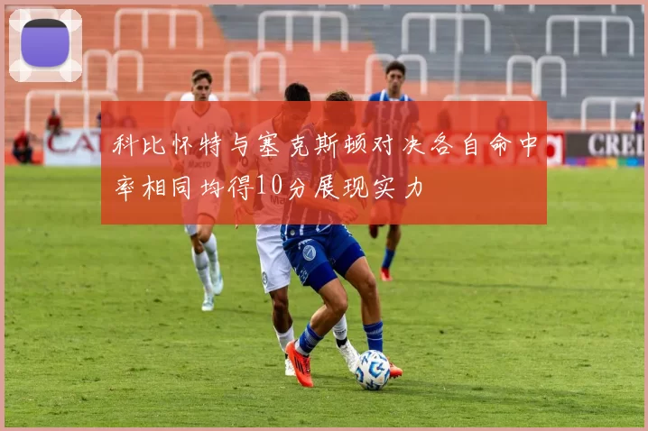 科比怀特与塞克斯顿对决各自命中率相同均得10分展现实力