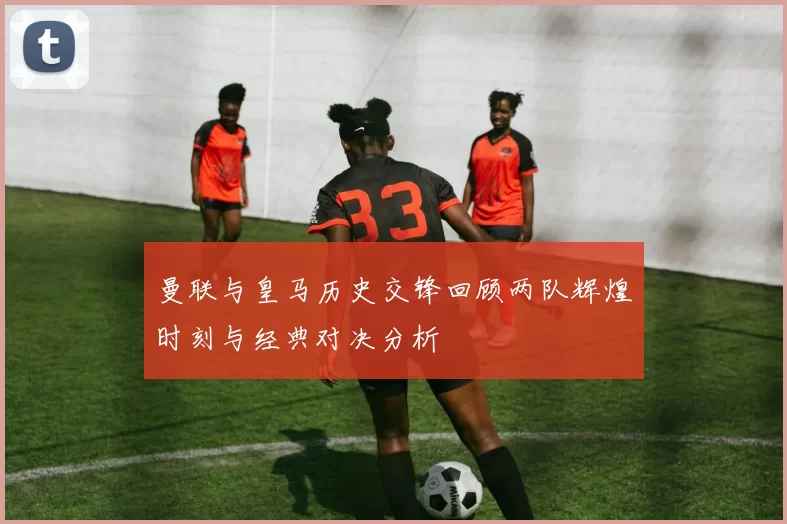 曼联与皇马历史交锋回顾两队辉煌时刻与经典对决分析