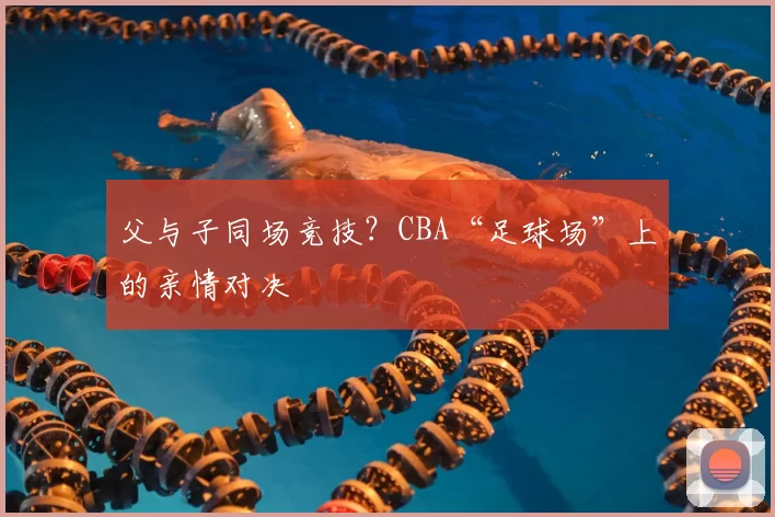 父与子同场竞技?CBA“足球场”上的亲情对决