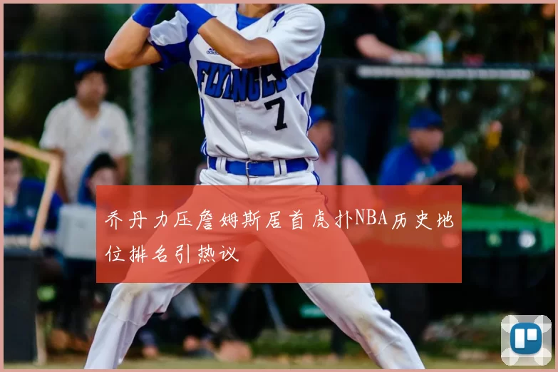 乔丹力压詹姆斯居首虎扑NBA历史地位排名引热议