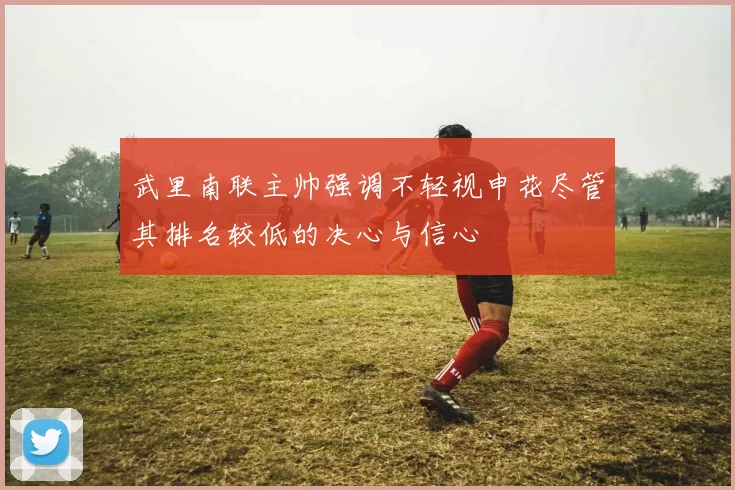 武里南联主帅强调不轻视申花尽管其排名较低的决心与信心