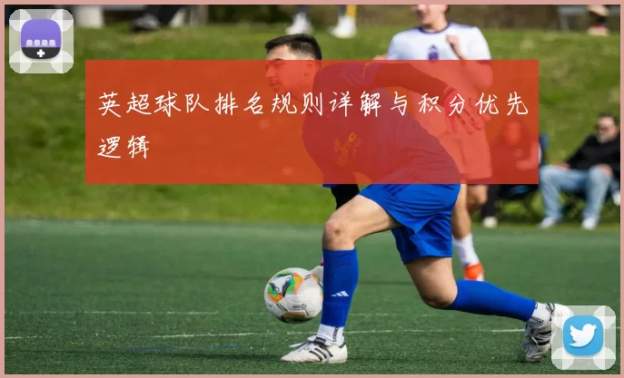 英超球队排名规则详解与积分优先逻辑