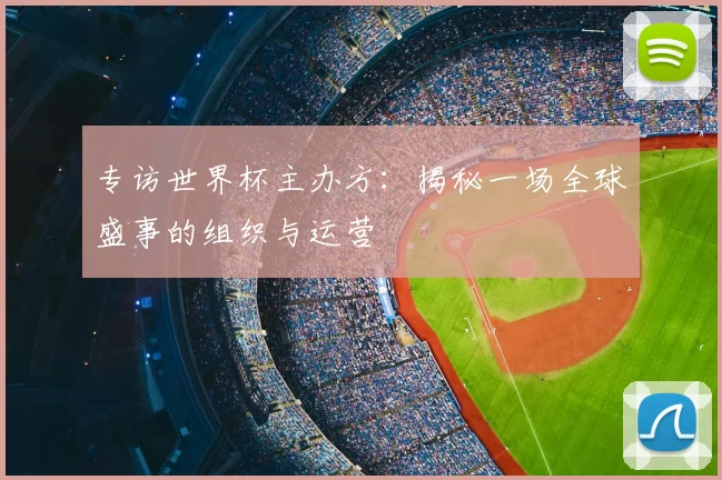 专访世界杯主办方:揭秘一场全球盛事的组织与运营