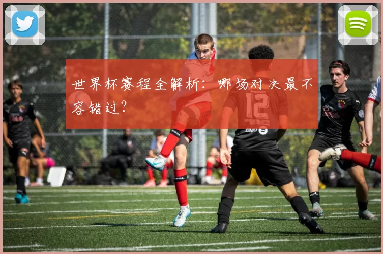 世界杯赛程全解析:哪场对决最不容错过?