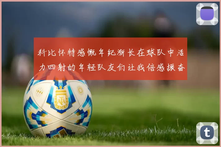 科比怀特感慨年纪渐长在球队中活力四射的年轻队友们让我倍感振奋