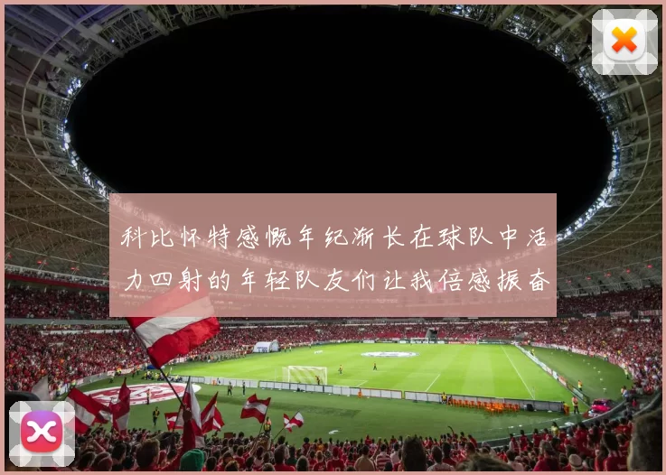 科比怀特感慨年纪渐长在球队中活力四射的年轻队友们让我倍感振奋