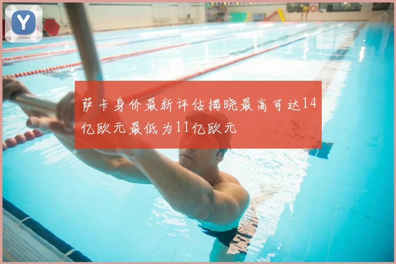 萨卡身价最新评估揭晓最高可达14亿欧元最低为11亿欧元