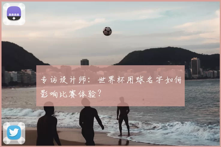 专访设计师:世界杯用球名字如何影响比赛体验?