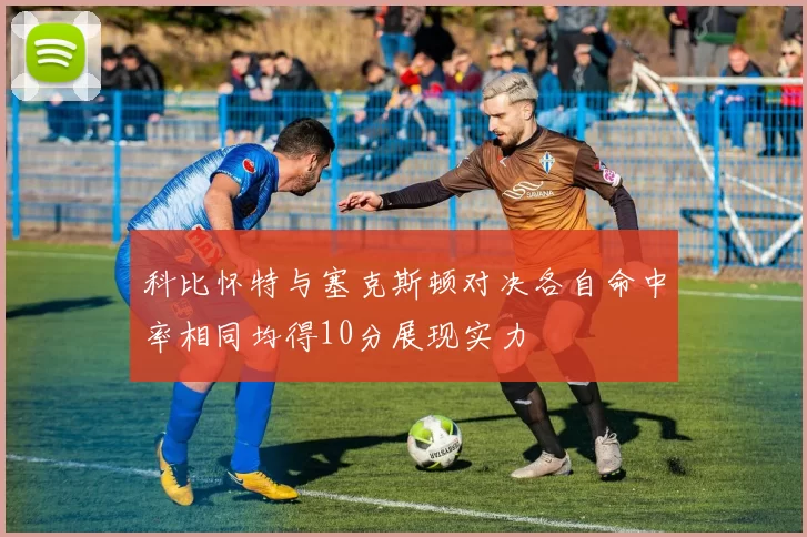 科比怀特与塞克斯顿对决各自命中率相同均得10分展现实力