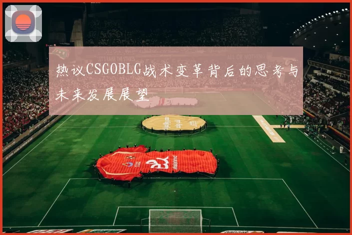 热议CSGOBLG战术变革背后的思考与未来发展展望