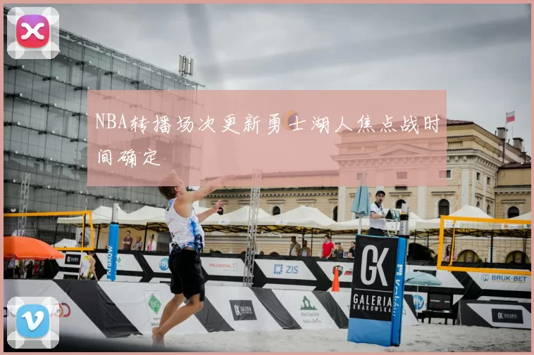 NBA转播场次更新勇士湖人焦点战时间确定